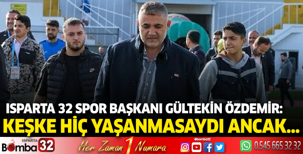 Isparta 32 Spor Başkanı Gültekin Özdemir: Keşke hiç yaşanmasıydı ancak…