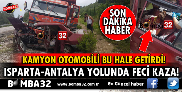 ISPARTA-ANTALYA YOLUNDA KAMYON İLE OTOMOBİLİ KAFA KAFAYA ÇARPIŞTI