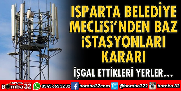 ISPARTA BELEDİYE MECLİSİNDEN BAZ İSTASYONLARI KARARI
