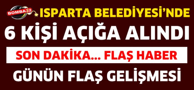 ISPARTA BELEDİYESİ'NDE 6 KİŞİ AÇIĞA ALINDI