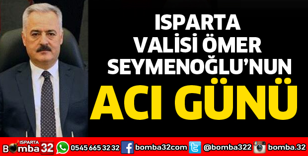 ISPARTA VALİSİ ÖMER SEYMENOĞLU'NUN ACI GÜNÜ