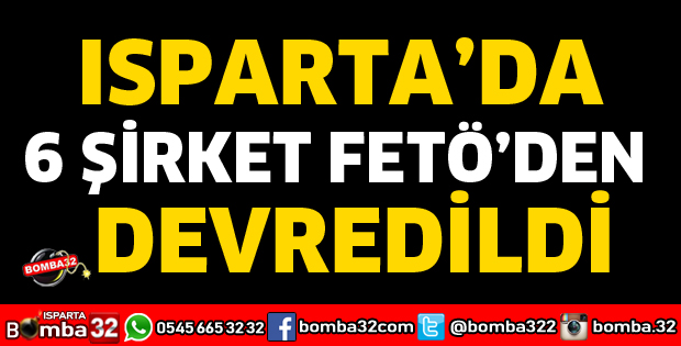 ISPARTA’DA 6 ŞİRKET FETÖ’DEN DEVREDİLDİ