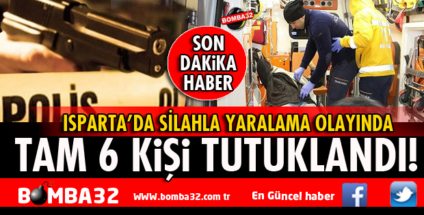 ISPARTA’DA SİLAHLA YARALA OLAYINA KARIŞAN 6 KİŞİ TUTUKLANDI