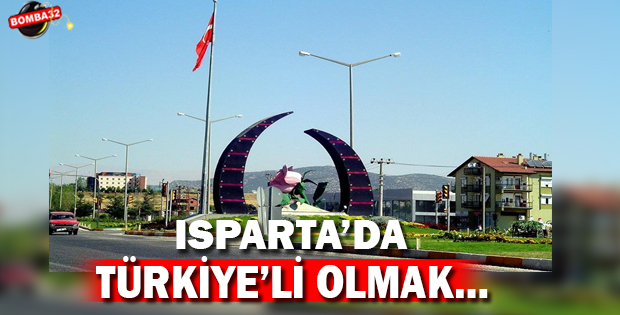 ISPARTA’DA TÜRKİYE Lİ OLMAK…