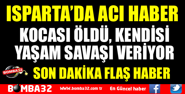 ISPARTA’DA YAŞLI ÇİFTTEN BİRİ ÖLDÜ, DİĞERİ HASTANEDE YAŞAM SAVAŞI VERİYOR