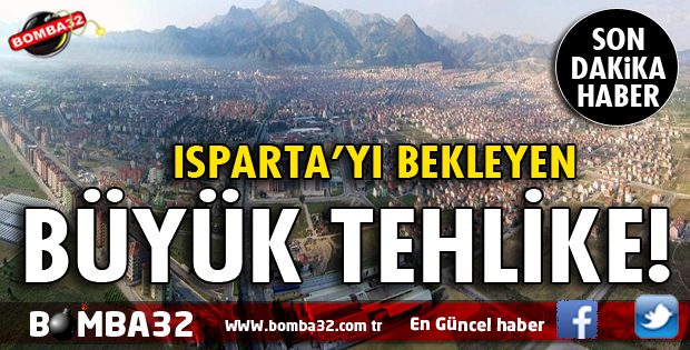 ISPARTA’YI BEKLEYEN BÜYÜK TEHLİKE