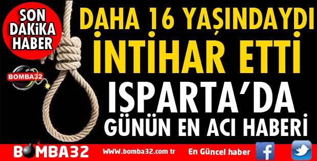 ISPARTA'DA 16 YAŞINDAKİ GENÇ KIZ İNTİHAR ETTİ