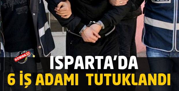 ISPARTA'DA 6 İŞ ADAMI TUTUKLANDI