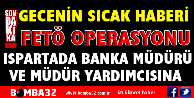 ISPARTA'DA BİR BANKA MÜDÜRÜ FETÖ KAPSAMINDA GÖZALTINA ALINDI