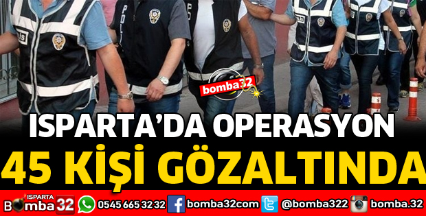 ISPARTA'DA DEV OPERASYON 45 GÖZALTI