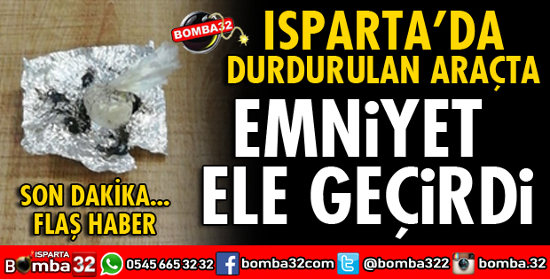 ISPARTA'DA DURDURULAN ARAÇTA ELE GEÇİRİLDİ