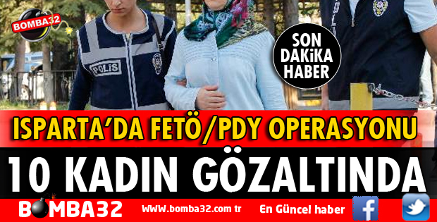 ISPARTA'DA FETÖ OPERASYONU 10 KADIN GÖZALTINDA