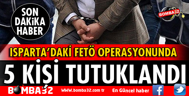 ISPARTA'DA FETÖ OPERASYONUNDA FLAŞ GELİŞME 5 TUTUKLAMA