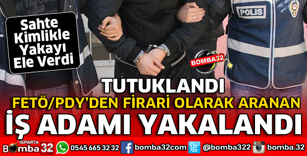 ISPARTA'DA FETÖ'DAN ARANAN FİRARİ İŞ ADAMI SAHTE KİMLİKLE YAKALANDI
