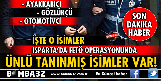 ISPARTA'DA FETÖ/PDY OPERASYONUNDA GÖZALTINA ALINANLAR ARASINDA TANINMIŞ İSİMLER VAR