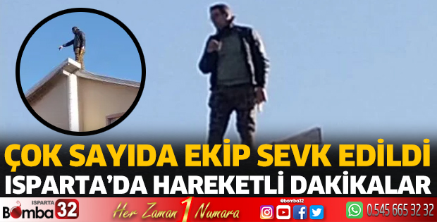Isparta'da hareketli dakikalar! Çatıya çıktı 