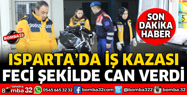 ISPARTA'DA İŞÇİ FECİ ŞEKİLDE CAN VERDİ