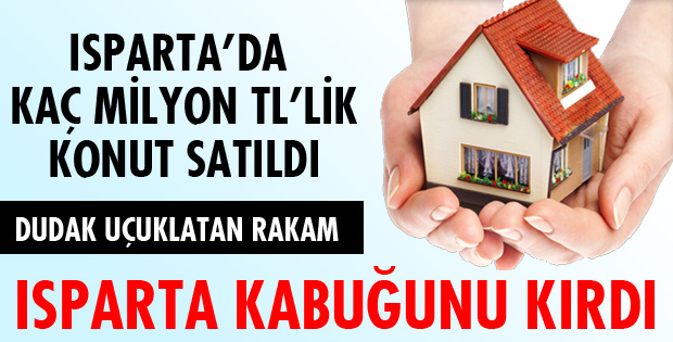 ISPARTA'DA KAÇ MİLYON TL'LİK KONUT SATILDI