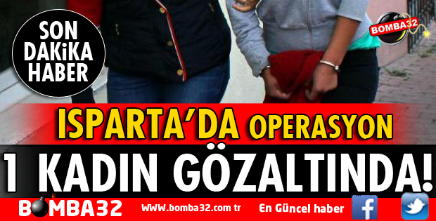 ISPARTA'DA OPERASYON 1 KADIN GÖZALTINDA