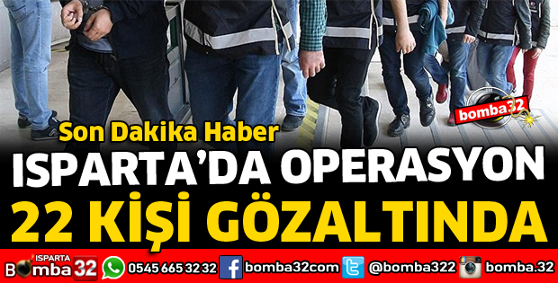 ISPARTA'DA OPERASYON 22 GÖZALTI VAR