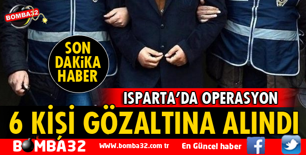 ISPARTA'DA OPERASYON 6 GÖZALTI VAR