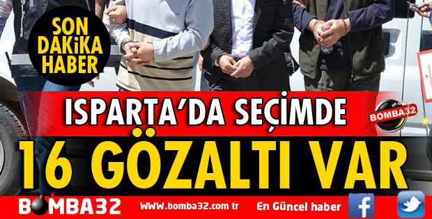 ISPARTA'DA SEÇİMDE 16 GÖZALTI VAR