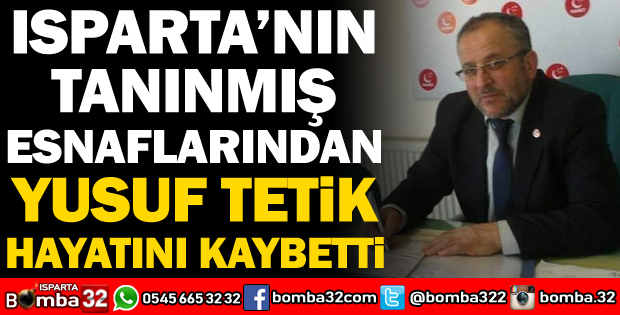 ISPARTA'NIN TANINMIŞ ESNAFLARINDAN YUSUF TETİK HAYATINI KAYBETTİ