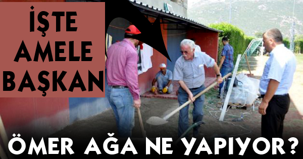 İŞTE AMELE BAŞKAN...