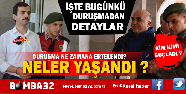 İŞTE BUGÜNKÜ DURUŞMADA YAŞANANLAR