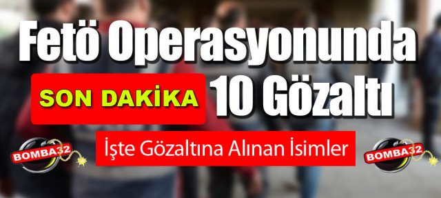 İŞTE FETO OPERASYONUNDA GÖZALTINA ALINANLARIN İSİMLERİ