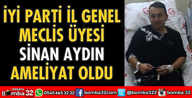 İYİ PARTİLİ SİNAN AYDIN AMELİYAT OLDU