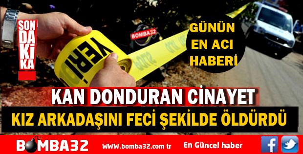 KAN DONDURAN CİNAYET KIZ ARKADAŞINI FECİ ŞEKİLDE ÖLDÜRDÜ 