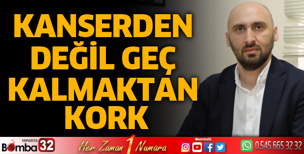 Kanserden değil geç kalmaktan kork                                                          