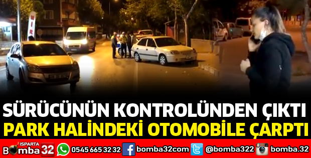 KONTROLDEN ÇIKARAK PARK HALİNDEKİ OTOMOBİLE ÇARPTI