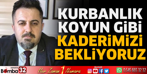 Kurbanlık koyun gibi kaderimizi bekliyoruz