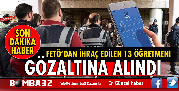 MESLEKTEN İHRAÇ EDİLEN 13 ÖĞRETMEN GÖZALTINA ALINDI İŞTE DETAYLAR 