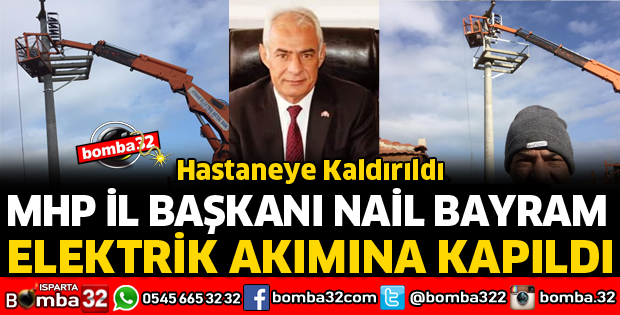 MHP İL BAŞKANI NAİL BAYRAM ELEKTRİK AKIMINA KAPILARAK AĞIR YARALANDI