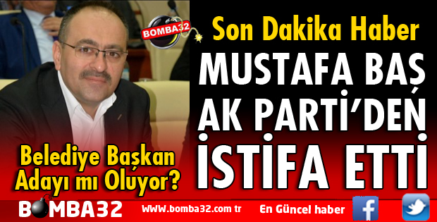 MUSTAFA BAŞ AK PARTİ'DEN İSTİFA ETTİ