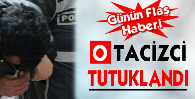 O   TACİZCİ TUTUKLANDI !