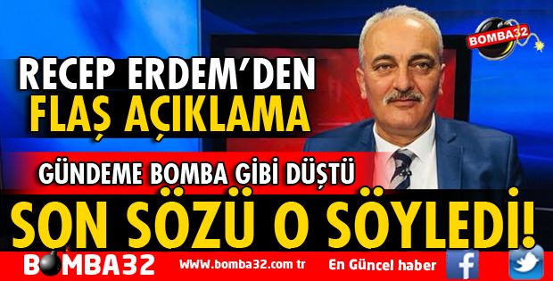 RECEP ERDEM'İN AÇIKLAMALARI GÜNDEME BOMBA GİBİ DÜŞTÜ