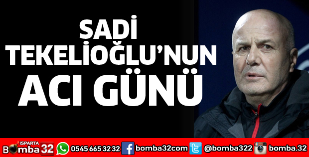 SADİ TEKELİOĞLU'NUN ACI GÜNÜ
