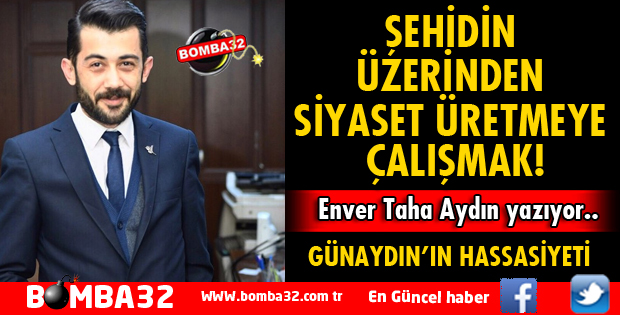 ŞEHİDİN ÜZERİNDEN SİYASET ÜRETMEYE ÇALIŞMAK!
