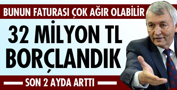 SON 2 AYDA 32 MİLYON TL BORÇLANDIK