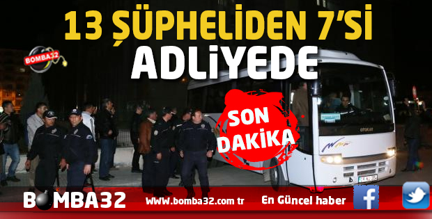 SON DAKİKA   13 KİŞİ DEN  7'Sİ  ADLİYE'DE