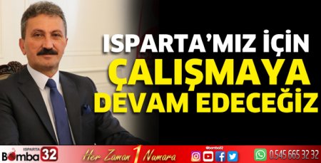  Isparta’mız için çalışmaya devam edeceğiz.