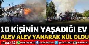10 KİŞİNİN YAŞADIĞI EV YANARAK KÜL OLDU
