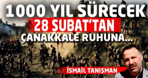 1000 YIL SÜRECEK 28 ŞUBAT’TAN, ÇANAKKALE RUHUNA…