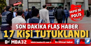 17 KİŞİ TUTUKLANDI 1 KİŞİ SERBEST 