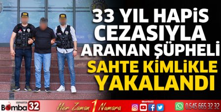33 yıl hapis cezasıyla aranan şüpheli sahte kimlikle yakalandı
