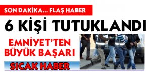 6 KİŞİ TUTUKLANDI!